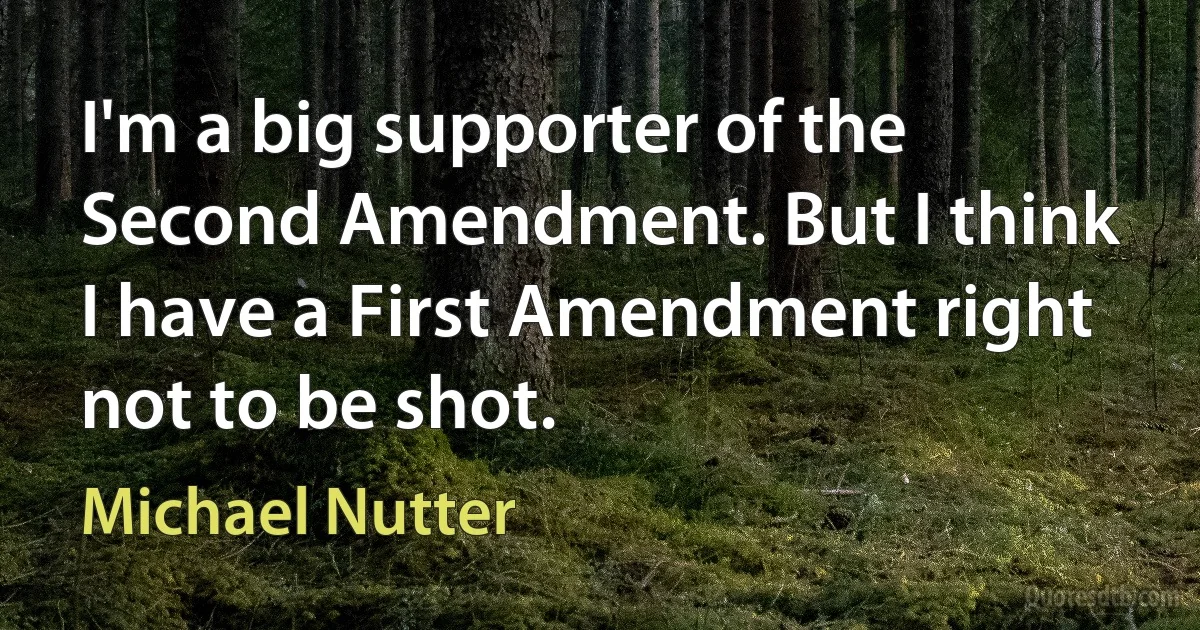 I'm a big supporter of the Second Amendment. But I think I have a First Amendment right not to be shot. (Michael Nutter)