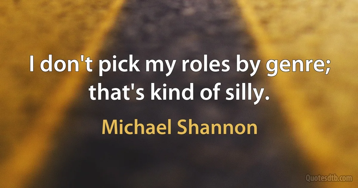 I don't pick my roles by genre; that's kind of silly. (Michael Shannon)