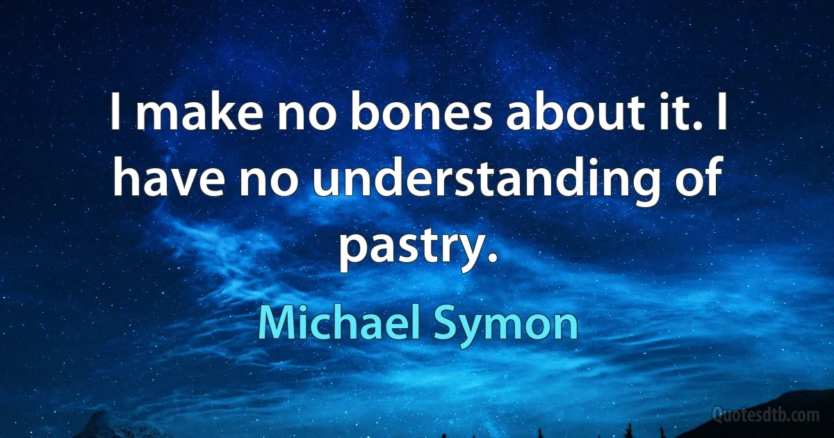 I make no bones about it. I have no understanding of pastry. (Michael Symon)