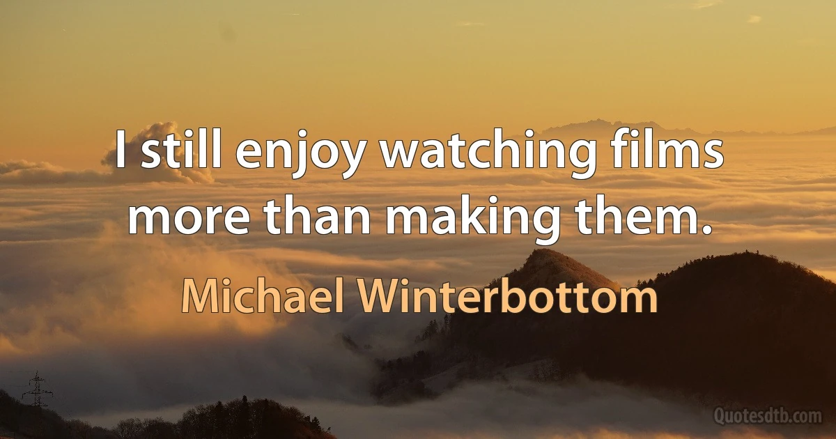 I still enjoy watching films more than making them. (Michael Winterbottom)