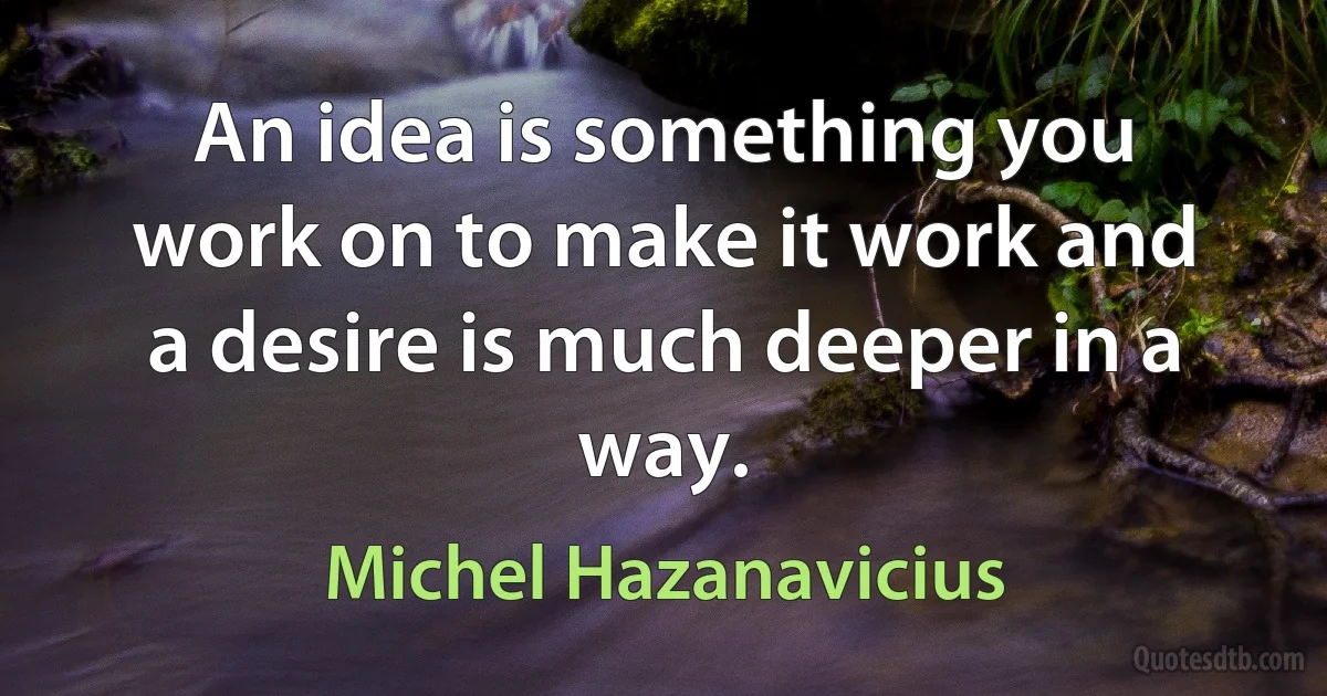 An idea is something you work on to make it work and a desire is much deeper in a way. (Michel Hazanavicius)