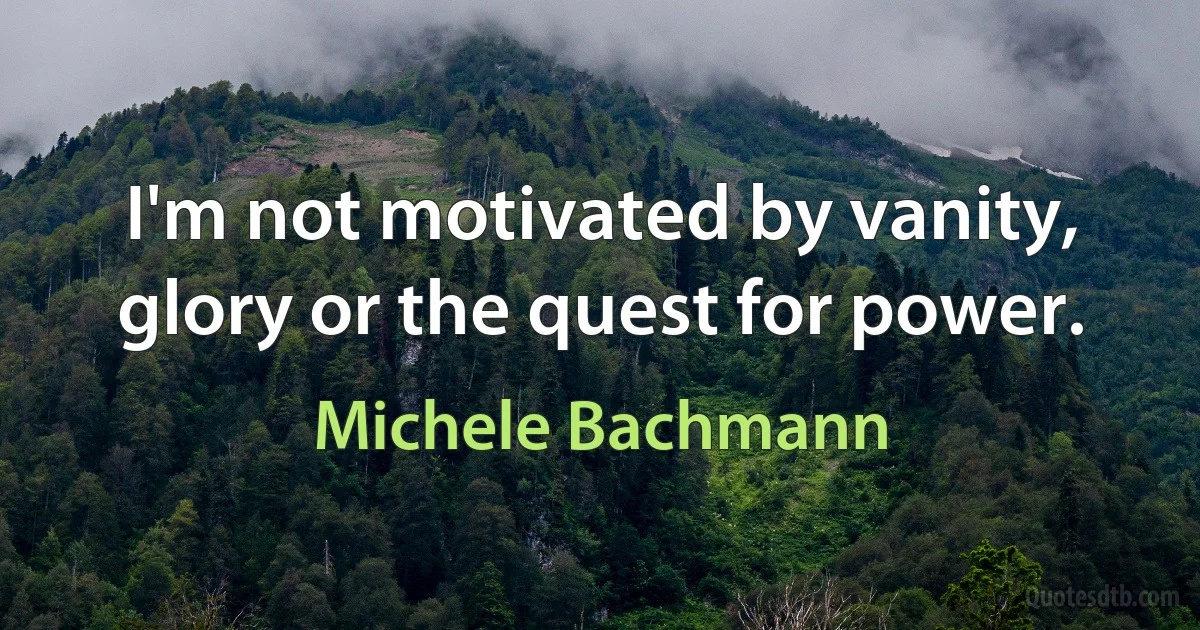 I'm not motivated by vanity, glory or the quest for power. (Michele Bachmann)