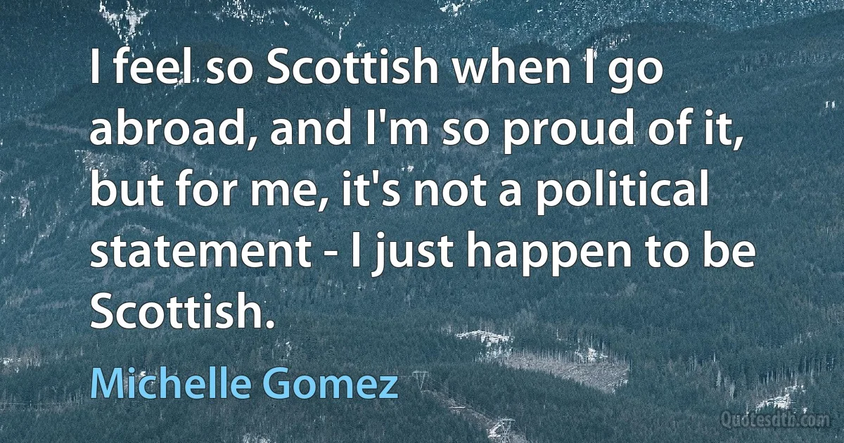 I feel so Scottish when I go abroad, and I'm so proud of it, but for me, it's not a political statement - I just happen to be Scottish. (Michelle Gomez)