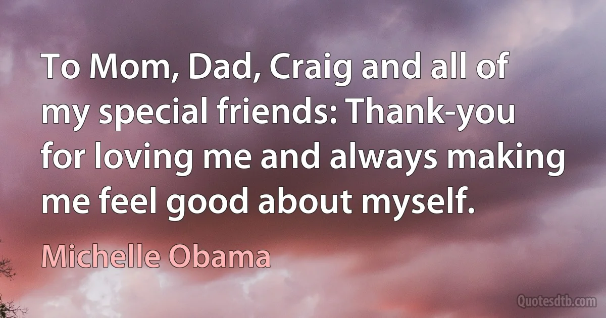 To Mom, Dad, Craig and all of my special friends: Thank-you for loving me and always making me feel good about myself. (Michelle Obama)