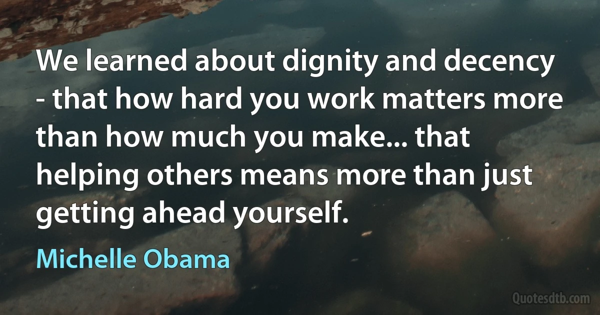 We learned about dignity and decency - that how hard you work matters more than how much you make... that helping others means more than just getting ahead yourself. (Michelle Obama)