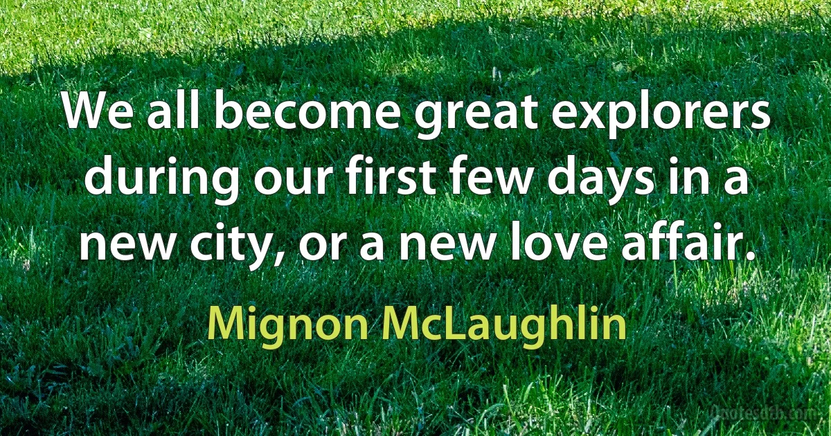 We all become great explorers during our first few days in a new city, or a new love affair. (Mignon McLaughlin)