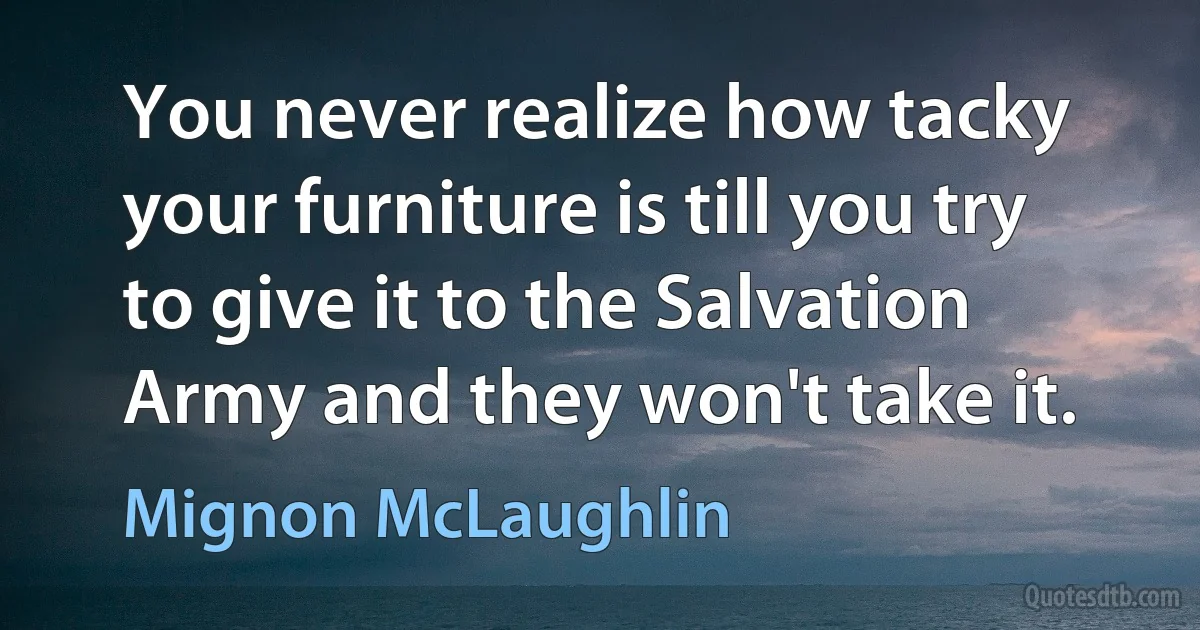 You never realize how tacky your furniture is till you try to give it to the Salvation Army and they won't take it. (Mignon McLaughlin)