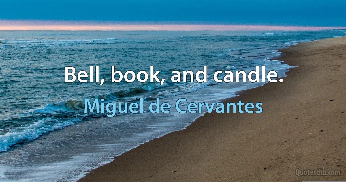 Bell, book, and candle. (Miguel de Cervantes)