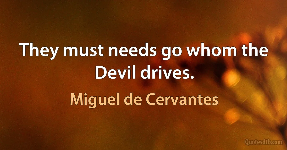 They must needs go whom the Devil drives. (Miguel de Cervantes)