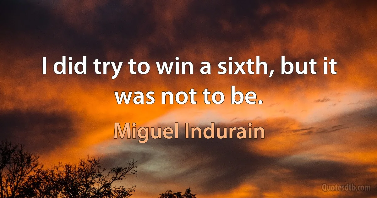 I did try to win a sixth, but it was not to be. (Miguel Indurain)