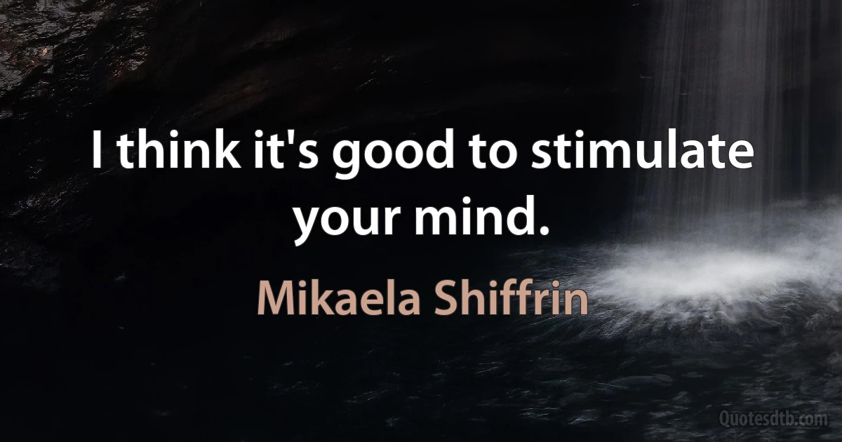 I think it's good to stimulate your mind. (Mikaela Shiffrin)