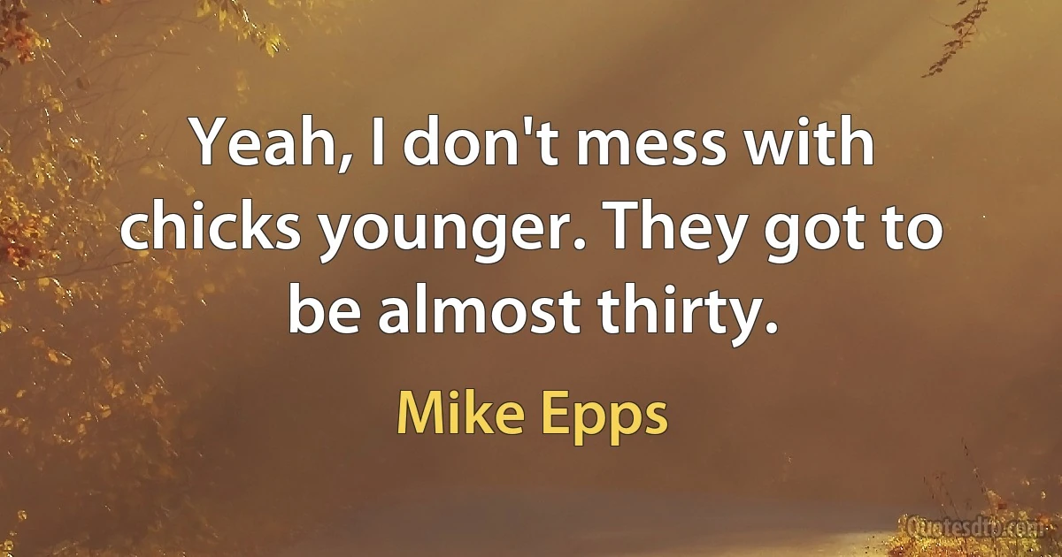 Yeah, I don't mess with chicks younger. They got to be almost thirty. (Mike Epps)