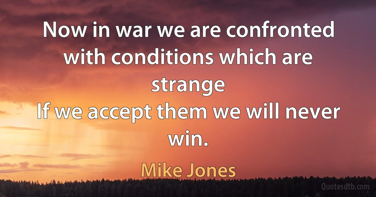 Now in war we are confronted with conditions which are strange
If we accept them we will never win. (Mike Jones)