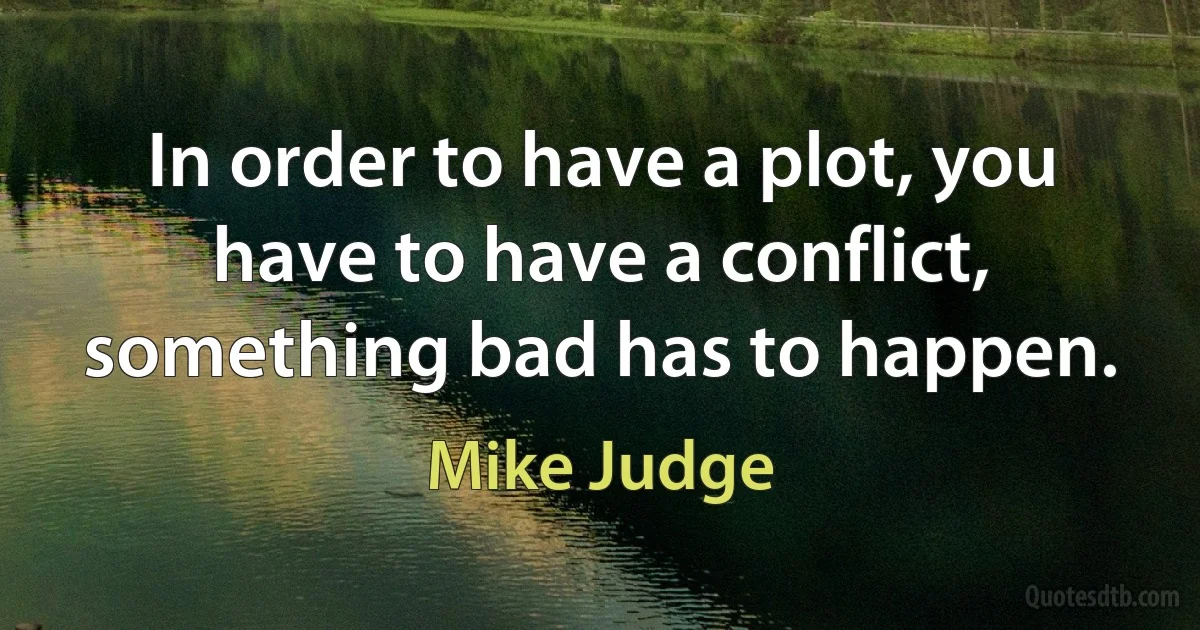 In order to have a plot, you have to have a conflict, something bad has to happen. (Mike Judge)