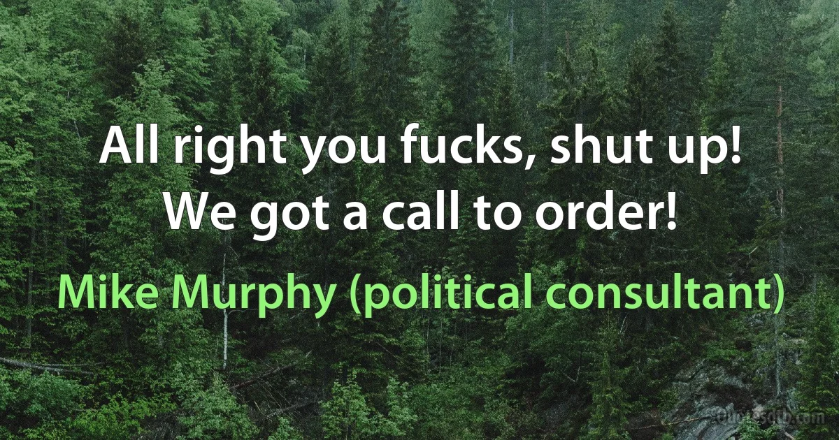 All right you fucks, shut up! We got a call to order! (Mike Murphy (political consultant))