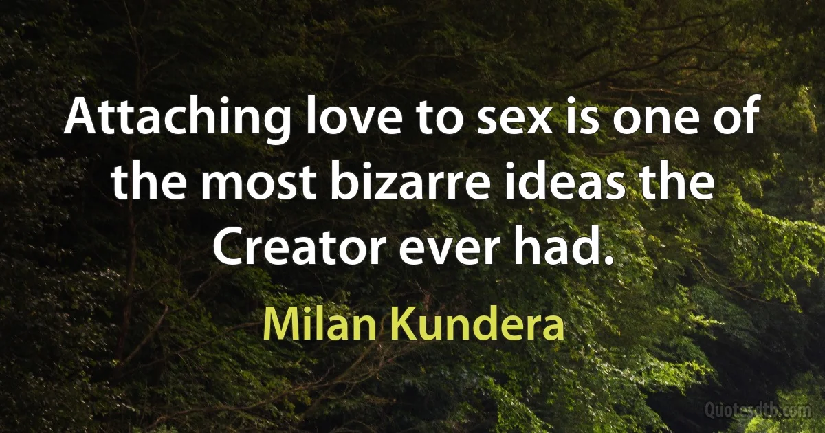 Attaching love to sex is one of the most bizarre ideas the Creator ever had. (Milan Kundera)