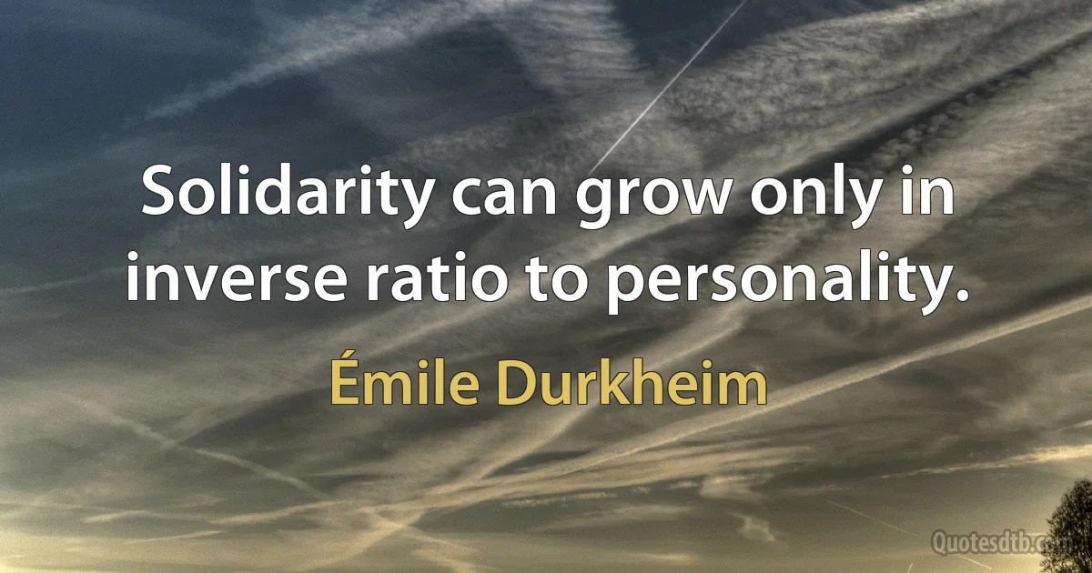 Solidarity can grow only in inverse ratio to personality. (Émile Durkheim)