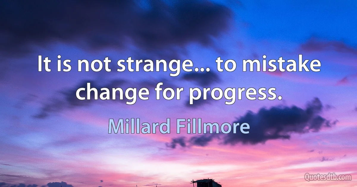 It is not strange... to mistake change for progress. (Millard Fillmore)