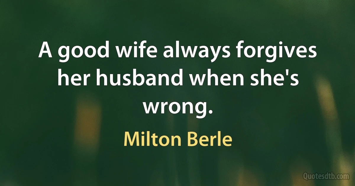 A good wife always forgives her husband when she's wrong. (Milton Berle)