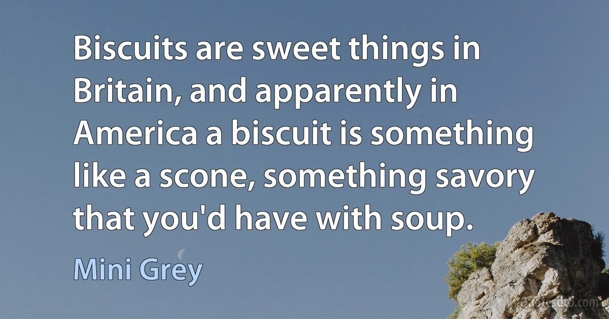 Biscuits are sweet things in Britain, and apparently in America a biscuit is something like a scone, something savory that you'd have with soup. (Mini Grey)