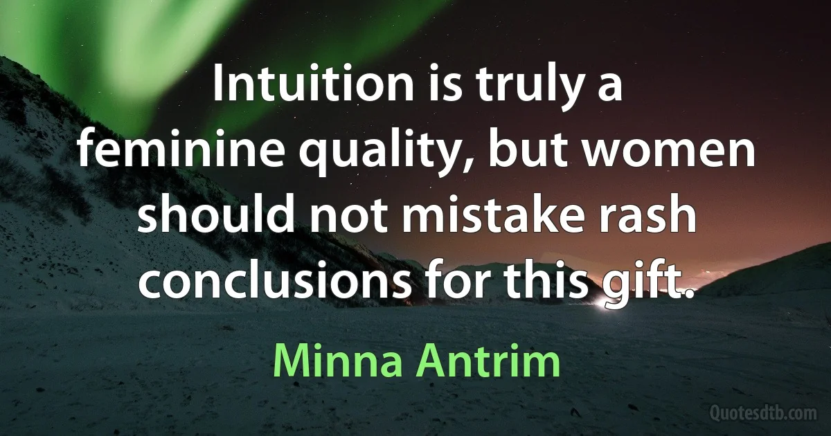 Intuition is truly a feminine quality, but women should not mistake rash conclusions for this gift. (Minna Antrim)