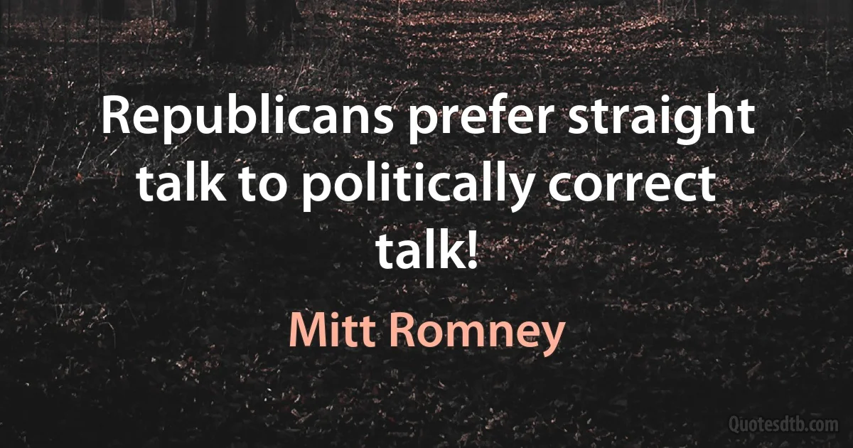 Republicans prefer straight talk to politically correct talk! (Mitt Romney)