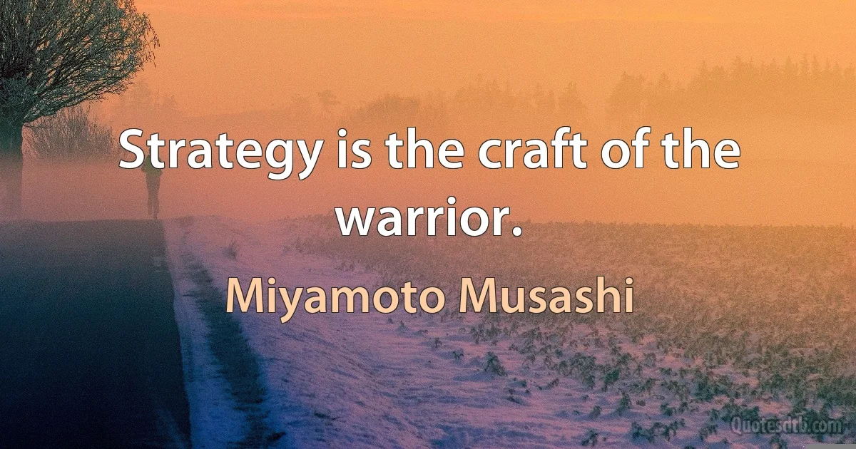 Strategy is the craft of the warrior. (Miyamoto Musashi)