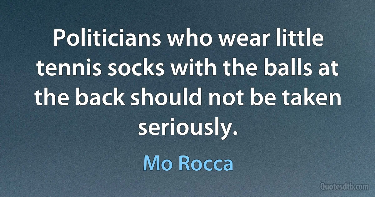 Politicians who wear little tennis socks with the balls at the back should not be taken seriously. (Mo Rocca)