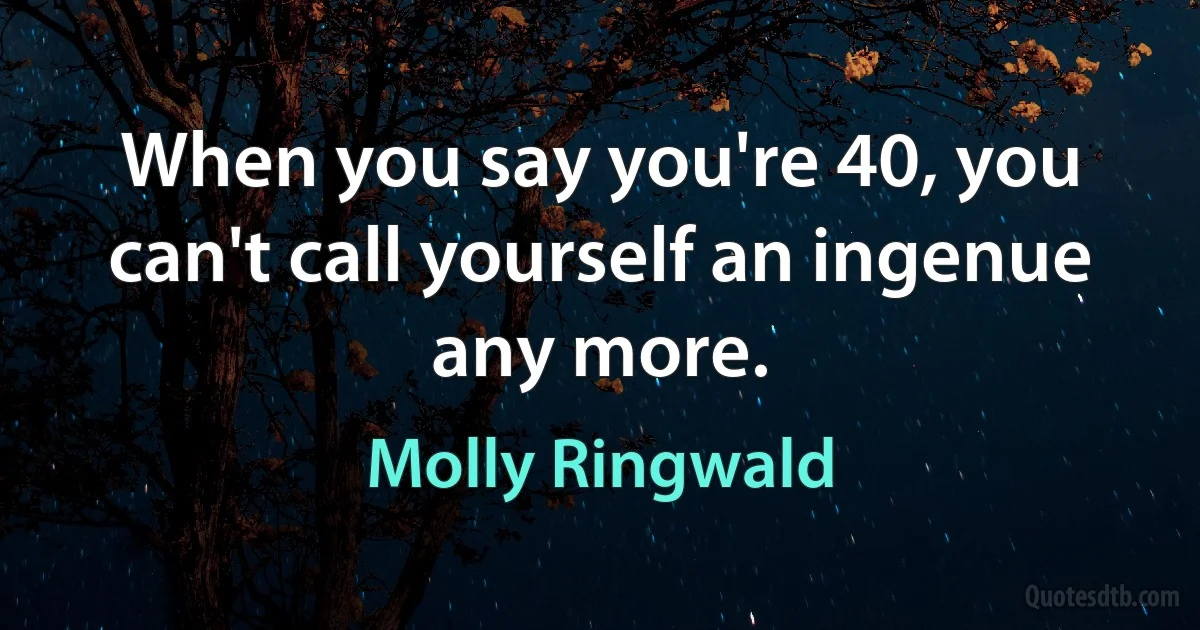 When you say you're 40, you can't call yourself an ingenue any more. (Molly Ringwald)