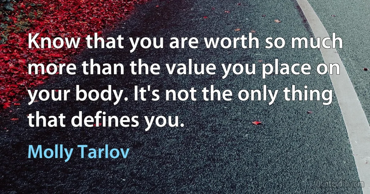 Know that you are worth so much more than the value you place on your body. It's not the only thing that defines you. (Molly Tarlov)