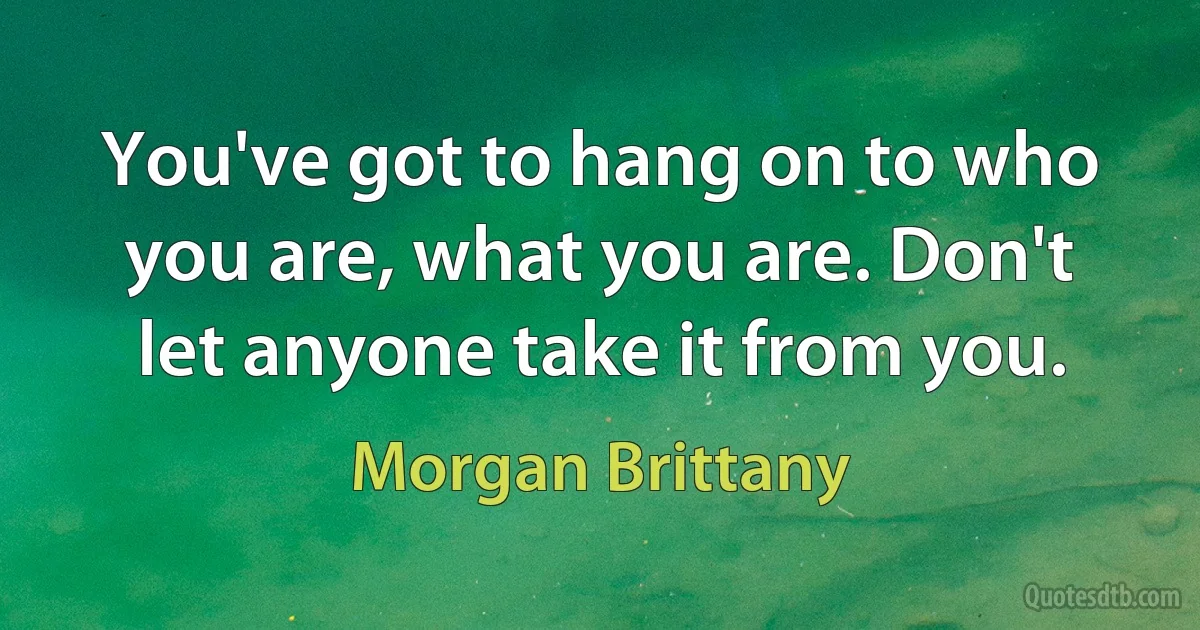 You've got to hang on to who you are, what you are. Don't let anyone take it from you. (Morgan Brittany)