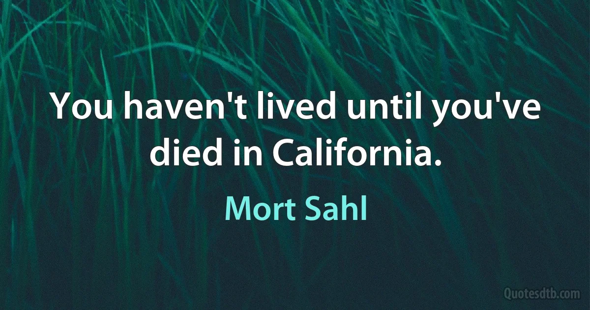 You haven't lived until you've died in California. (Mort Sahl)