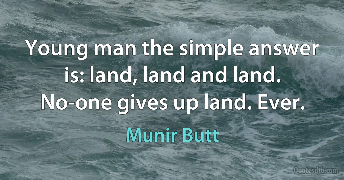 Young man the simple answer is: land, land and land. No-one gives up land. Ever. (Munir Butt)