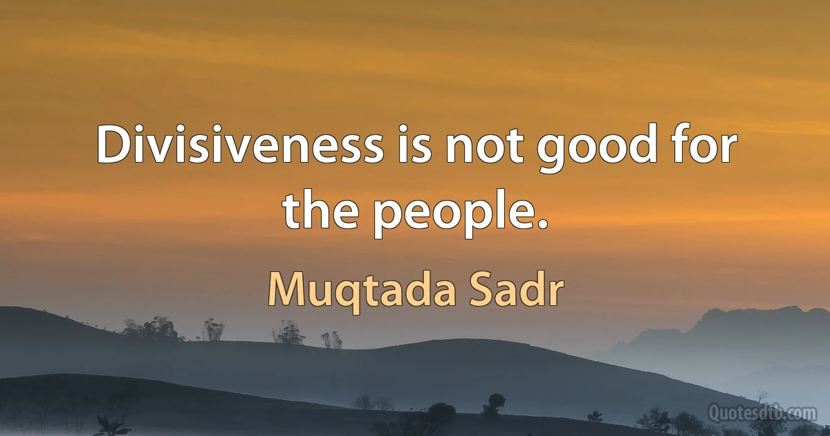 Divisiveness is not good for the people. (Muqtada Sadr)