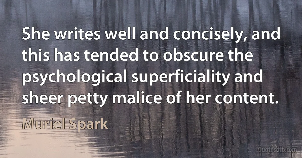 She writes well and concisely, and this has tended to obscure the psychological superficiality and sheer petty malice of her content. (Muriel Spark)