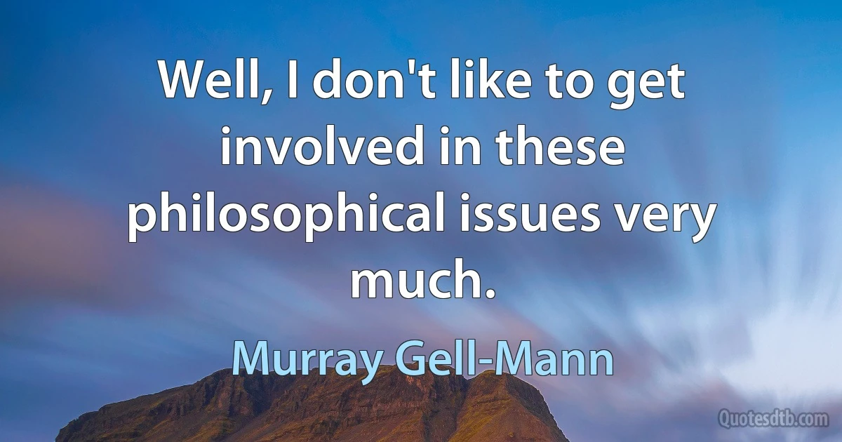 Well, I don't like to get involved in these philosophical issues very much. (Murray Gell-Mann)