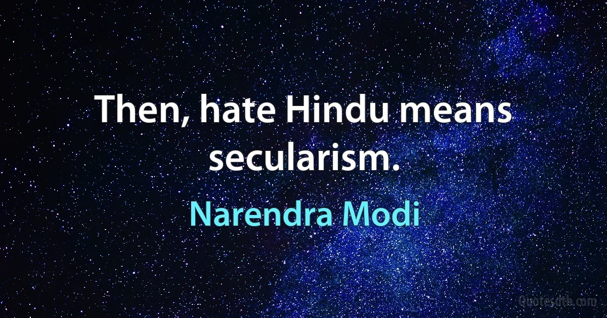 Then, hate Hindu means secularism. (Narendra Modi)