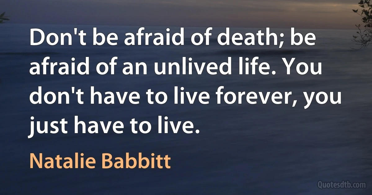 Don't be afraid of death; be afraid of an unlived life. You don't have to live forever, you just have to live. (Natalie Babbitt)