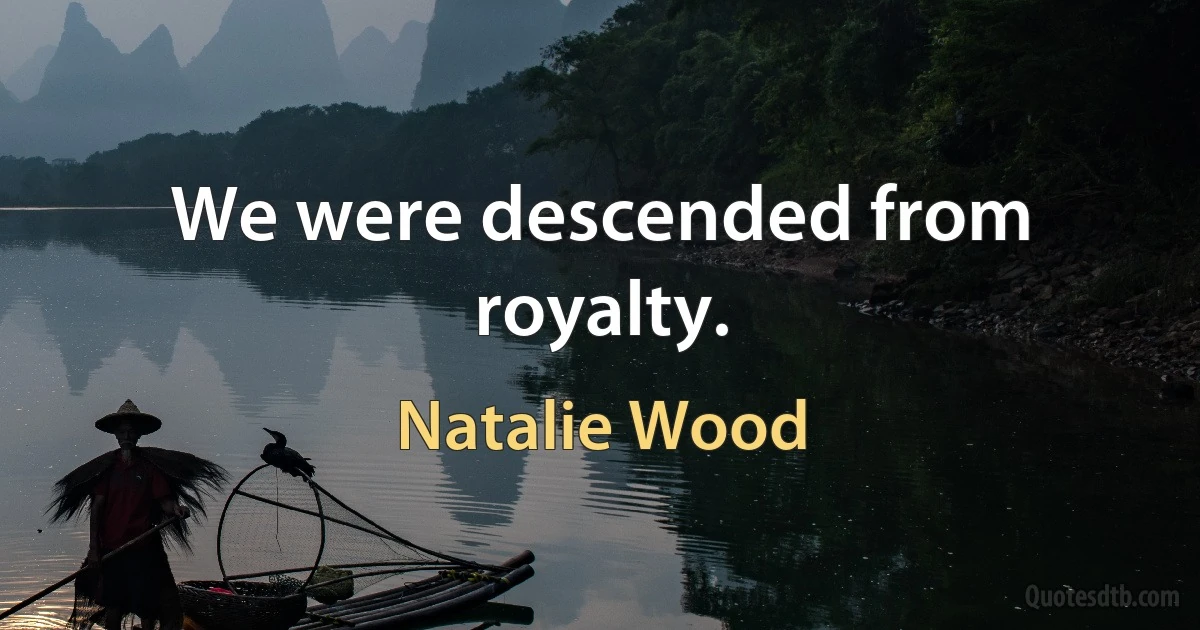 We were descended from royalty. (Natalie Wood)