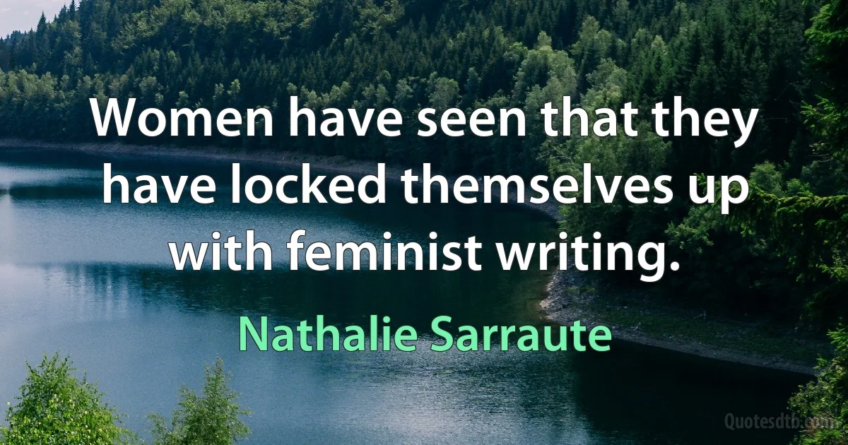 Women have seen that they have locked themselves up with feminist writing. (Nathalie Sarraute)