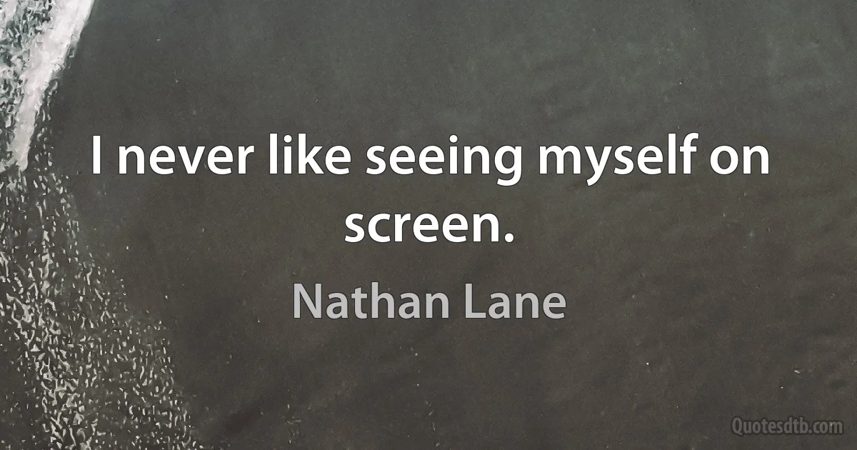 I never like seeing myself on screen. (Nathan Lane)