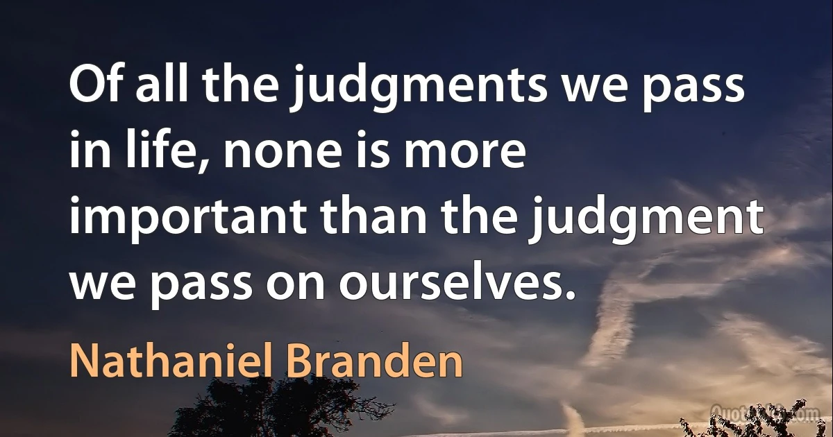 Of all the judgments we pass in life, none is more important than the judgment we pass on ourselves. (Nathaniel Branden)