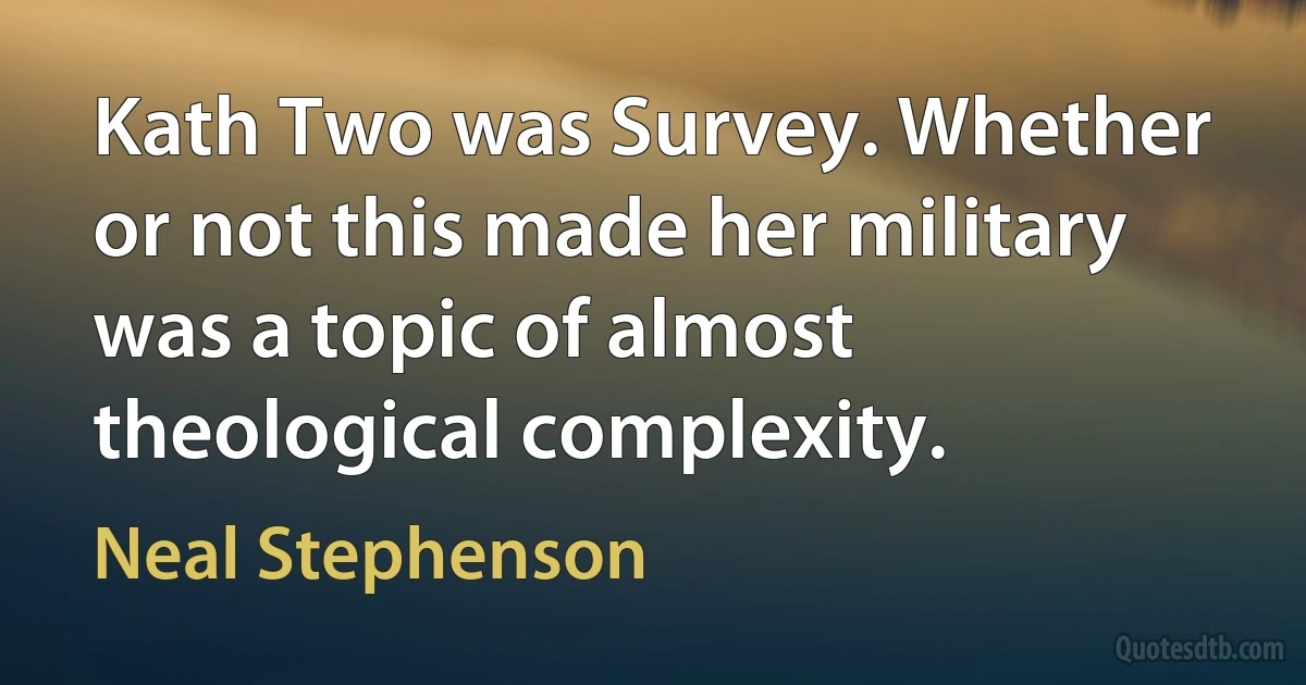 Kath Two was Survey. Whether or not this made her military was a topic of almost theological complexity. (Neal Stephenson)