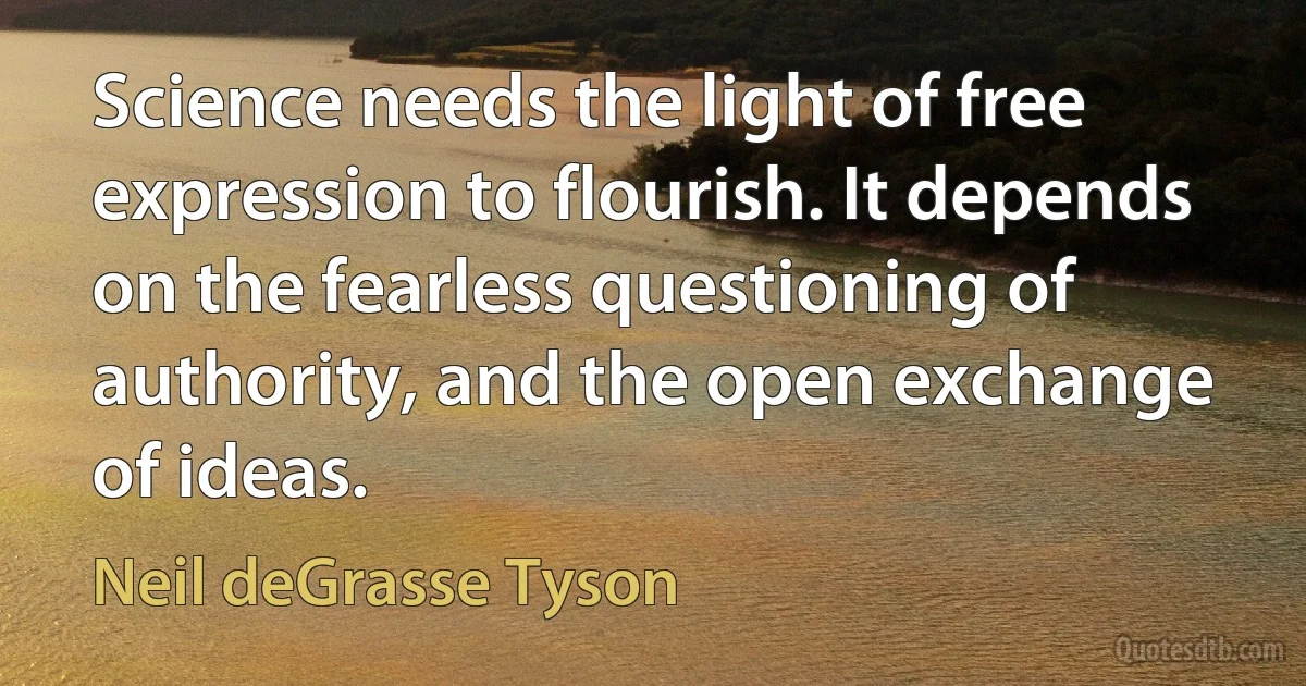 Science needs the light of free expression to flourish. It depends on the fearless questioning of authority, and the open exchange of ideas. (Neil deGrasse Tyson)