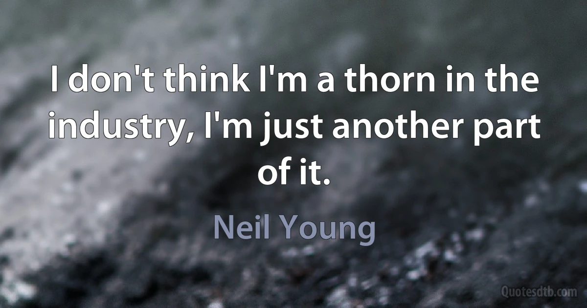 I don't think I'm a thorn in the industry, I'm just another part of it. (Neil Young)