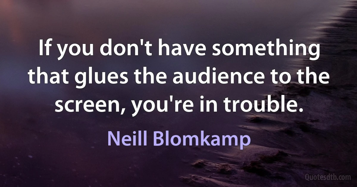 If you don't have something that glues the audience to the screen, you're in trouble. (Neill Blomkamp)