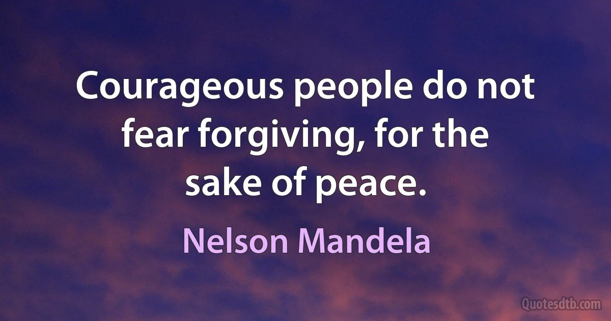 Courageous people do not fear forgiving, for the sake of peace. (Nelson Mandela)