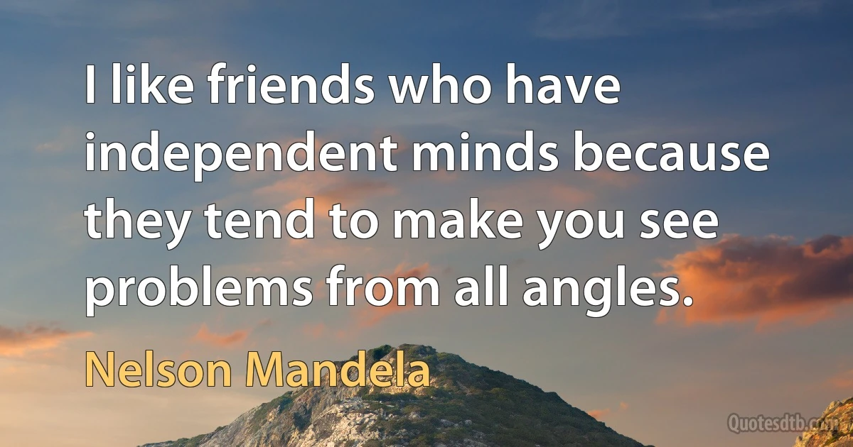 I like friends who have independent minds because they tend to make you see problems from all angles. (Nelson Mandela)