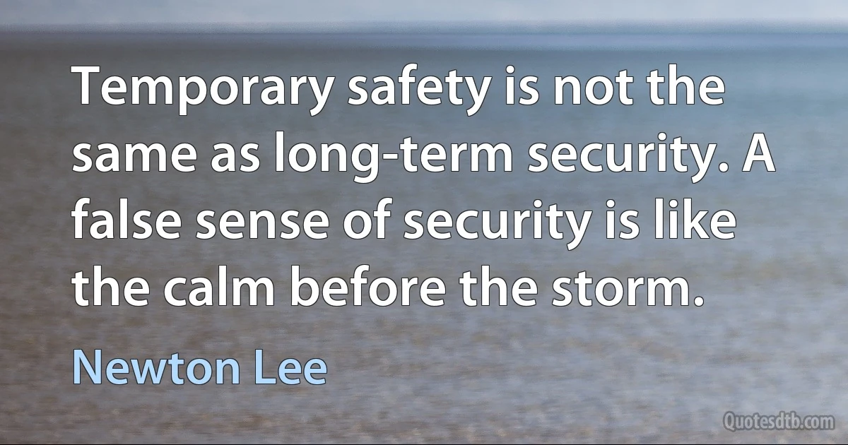 Temporary safety is not the same as long-term security. A false sense of security is like the calm before the storm. (Newton Lee)