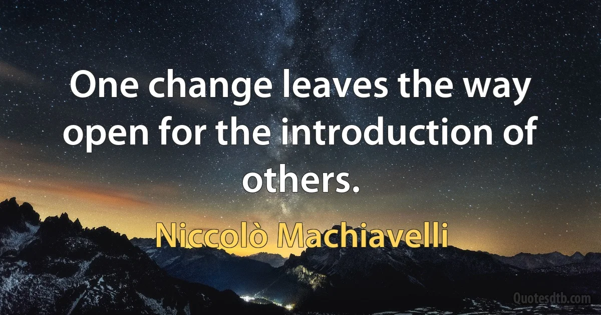 One change leaves the way open for the introduction of others. (Niccolò Machiavelli)